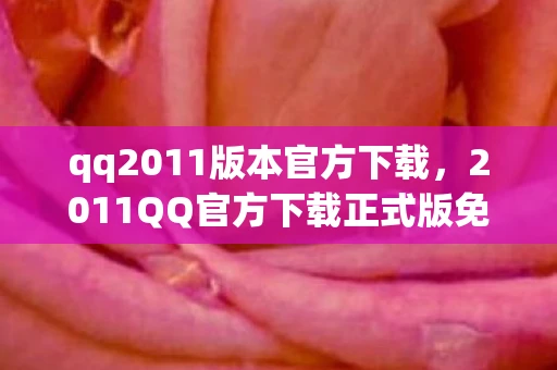 qq2011版本官方下载，2011QQ官方下载正式版免费，回忆与体验的经典交汇