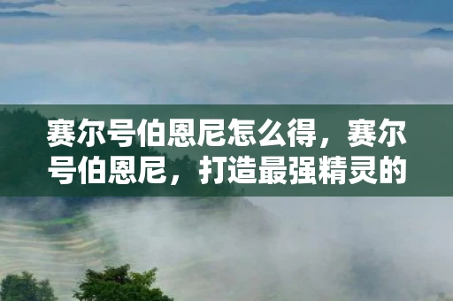 赛尔号伯恩尼怎么得,赛尔号伯恩尼,打造最强精灵的攻略 赛尔号伯恩尼怎么得,赛尔号伯恩尼,打造最强精灵的攻略