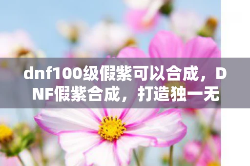 dnf100级假紫可以合成，DNF假紫合成，打造独一无二装备的秘密