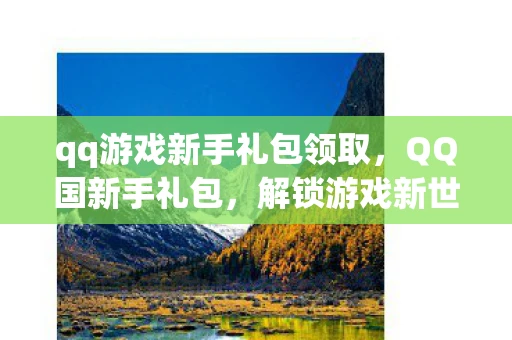 qq游戏新手礼包领取，QQ国新手礼包，解锁游戏新世界的钥匙