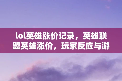 lol英雄涨价记录，英雄联盟英雄涨价，玩家反应与游戏经济平衡探讨