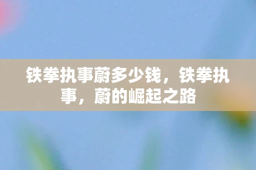 铁拳执事蔚多少钱,铁拳执事,蔚的崛起之路 铁拳执事蔚多少钱,铁拳执事,蔚的崛起之路