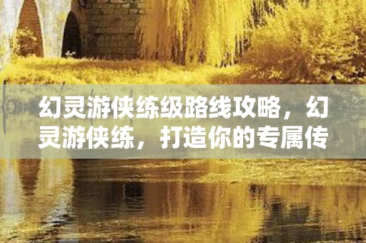幻灵游侠练级路线攻略，幻灵游侠练，打造你的专属传奇