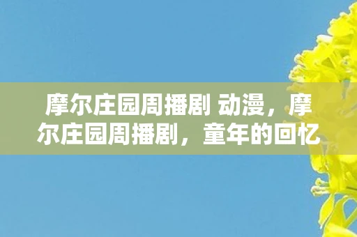 摩尔庄园周播剧 动漫，摩尔庄园周播剧，童年的回忆与成长的启示