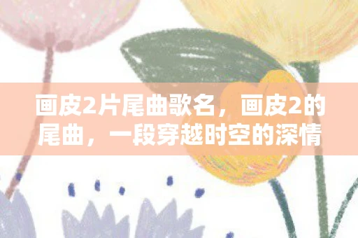 画皮2片尾曲歌名，画皮2的尾曲，一段穿越时空的深情告白
