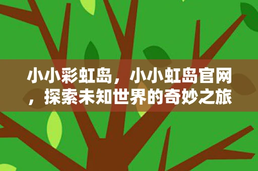 小小彩虹岛,小小虹岛官网,探索未知世界的奇妙之旅 小小彩虹岛,小小虹岛官网,探索未知世界的奇妙之旅