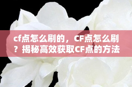 cf点怎么刷的，CF点怎么刷？揭秘高效获取CF点的方法