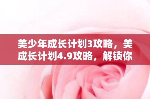 美少年成长计划3攻略，美成长计划4.9攻略，解锁你的美丽与智慧