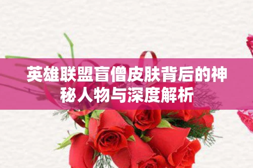 英雄联盟盲僧皮肤背后的神秘人物与深度解析图片