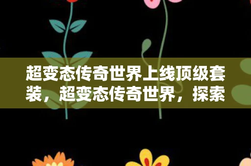超变态传奇世界上线顶级套装,超变态传奇世界,探索未知,挑战极限 超变态传奇世界上线顶级套装,超变态传奇世界,探索未知,挑战极限