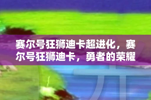 赛尔号狂狮迪卡超进化，赛尔号狂狮迪卡，勇者的荣耀与传奇
