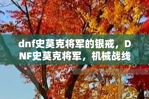 dnf史莫克将军的银戒,DNF史莫克将军,机械战线的钢铁巨擘 dnf史莫克将军的银戒,DNF史莫克将军,机械战线的钢铁巨擘