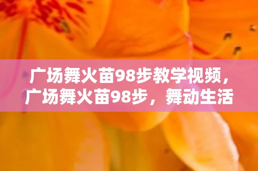 广场舞火苗98步教学视频，广场舞火苗98步，舞动生活的热情与活力