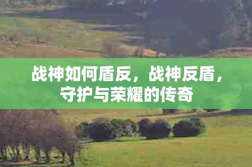 战神如何盾反,战神反盾,守护与荣耀的传奇 战神如何盾反,战神反盾,守护与荣耀的传奇