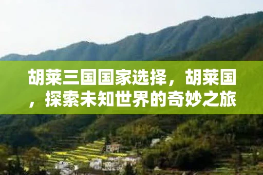 胡莱三国国家选择,胡莱国,探索未知世界的奇妙之旅 胡莱三国国家选择,胡莱国,探索未知世界的奇妙之旅