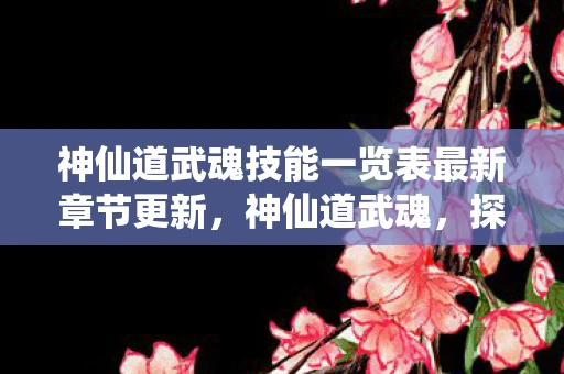 神仙道武魂技能一览表最新章节更新,神仙道武魂,探寻古老传说中的神秘力量 神仙道武魂技能一览表最新章节更新,神仙道武魂,探寻古老传说中的神秘力量