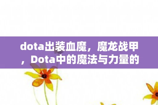 dota出装血魔,魔龙战甲,Dota中的魔法与力量的完美结合 dota出装血魔,魔龙战甲,Dota中的魔法与力量的完美结合