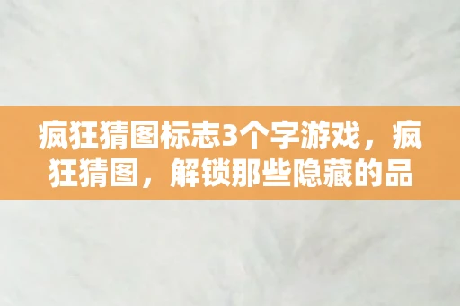 疯狂猜图标志3个字游戏,疯狂猜图,解锁那些隐藏的品牌标志 疯狂猜图标志3个字游戏,疯狂猜图,解锁那些隐藏的品牌标志