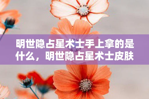 明世隐占星术士手上拿的是什么,明世隐占星术士皮肤其右手握有什么东西? 明世隐占星术士手上拿的是什么,明世隐占星术士皮肤其右手握有什么东西?