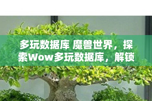 多玩数据库 魔兽世界，探索Wow多玩数据库，解锁魔兽世界的秘密