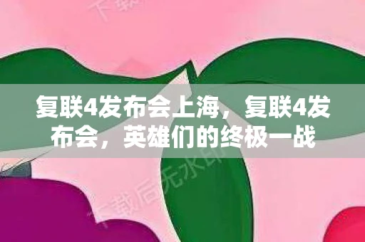 复联4发布会上海，复联4发布会，英雄们的终极一战