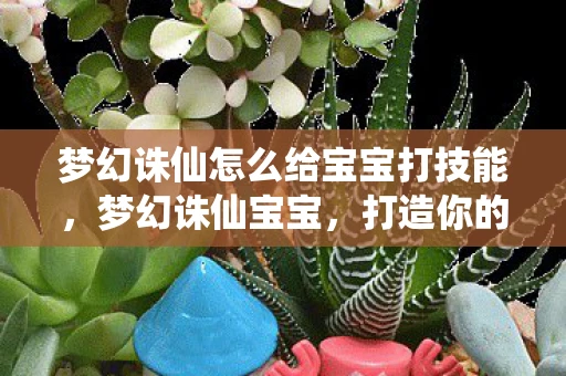 梦幻诛仙怎么给宝宝打技能，梦幻诛仙宝宝，打造你的专属萌宠