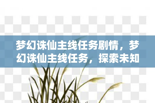 梦幻诛仙主线任务剧情，梦幻诛仙主线任务，探索未知，追寻真相