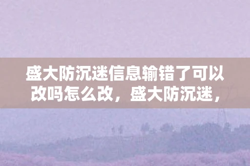 盛大防沉迷信息输错了可以改吗怎么改，盛大防沉迷，守护青少年健康成长的数字盾牌