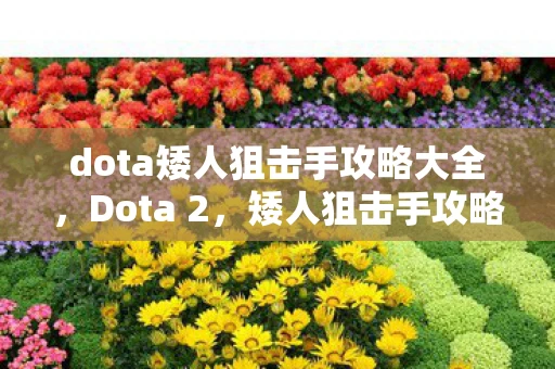dota矮人狙击手攻略大全,Dota 2,矮人狙击手攻略—精准射击,掌控战局 dota矮人狙击手攻略大全,Dota 2,矮人狙击手攻略—精准射击,掌控战局