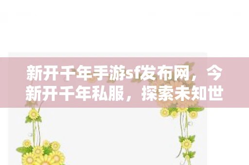 新开千年手游sf发布网，今新开千年私服，探索未知世界的奇妙之旅