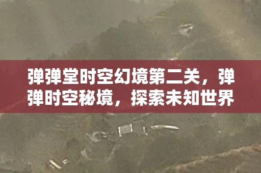 弹弹堂时空幻境第二关，弹弹时空秘境，探索未知世界的奇妙旅程