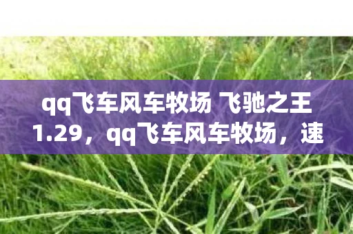 qq飞车风车牧场 飞驰之王1.29,qq飞车风车牧场,速度与美景的浪漫邂逅 qq飞车风车牧场 飞驰之王1.29,qq飞车风车牧场,速度与美景的浪漫邂逅