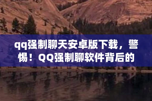 qq强制聊天安卓版下载,警惕!QQ强制聊软件背后的隐私风险 qq强制聊天安卓版下载,警惕!QQ强制聊软件背后的隐私风险