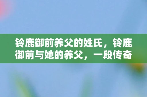 铃鹿御前养父的姓氏，铃鹿御前与她的养父，一段传奇的亲子情缘