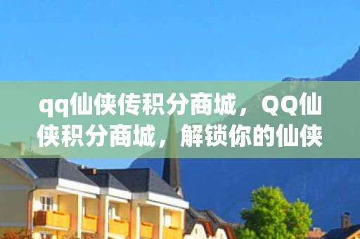 qq仙侠传积分商城，QQ仙侠积分商城，解锁你的仙侠之旅