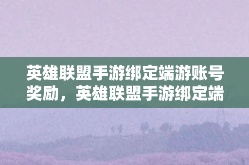 英雄联盟手游绑定端游账号奖励，英雄联盟手游绑定端游账号，轻松实现跨平台游戏