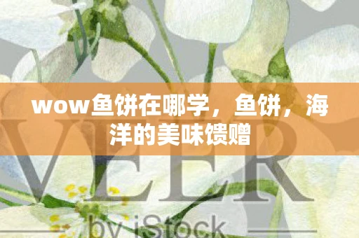 wow鱼饼在哪学,鱼饼,海洋的美味馈赠 wow鱼饼在哪学,鱼饼,海洋的美味馈赠