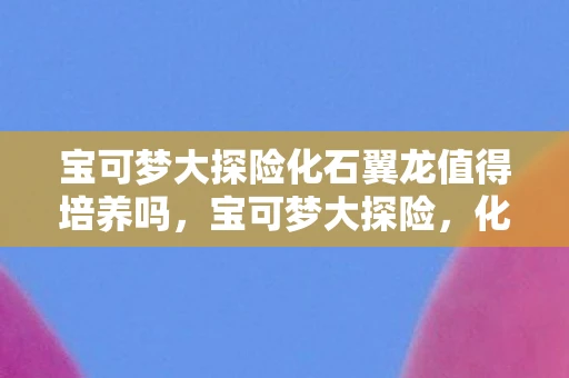 宝可梦大探险化石翼龙值得培养吗，宝可梦大探险，化石翼龙的传奇之旅