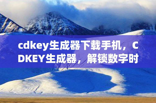 cdkey生成器下载手机，CDKEY生成器，解锁数字时代的秘密武器