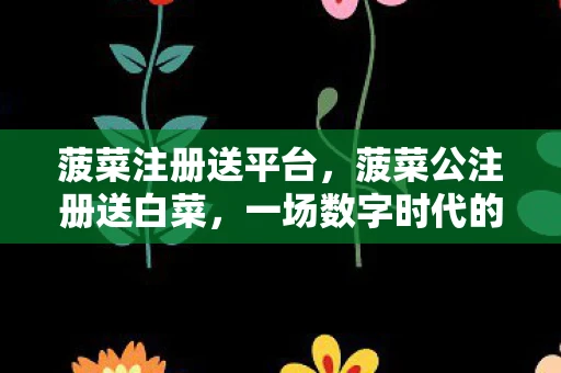 菠菜注册送平台，菠菜公注册送白菜，一场数字时代的财富盛宴