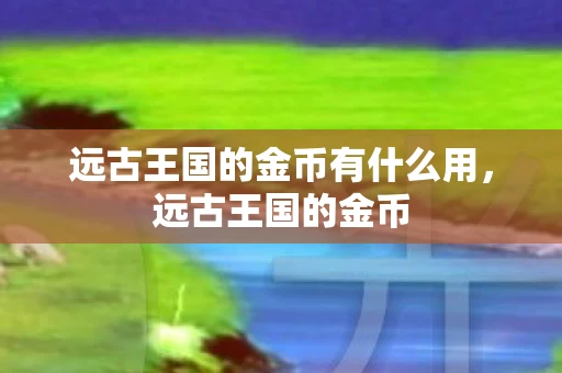 远古王国的金币有什么用，远古王国的金币