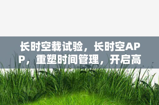 长时空载试验，长时空APP，重塑时间管理，开启高效生活新篇章