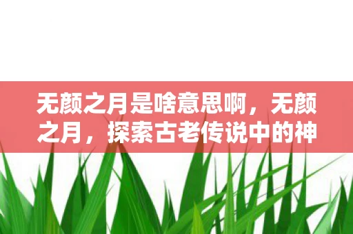 无颜之月是啥意思啊，无颜之月，探索古老传说中的神秘面纱