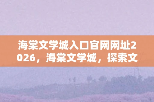 海棠文学城入口官网网址2026，海棠文学城，探索文学世界的神秘入口