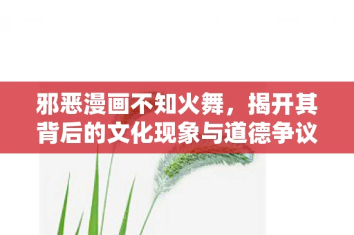 邪恶漫画不知火舞,揭开其背后的文化现象与道德争议 邪恶漫画不知火舞,揭开其背后的文化现象与道德争议