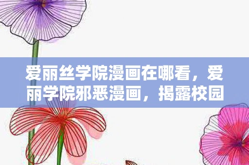 爱丽丝学院漫画在哪看，爱丽学院邪恶漫画，揭露校园霸凌的黑暗面