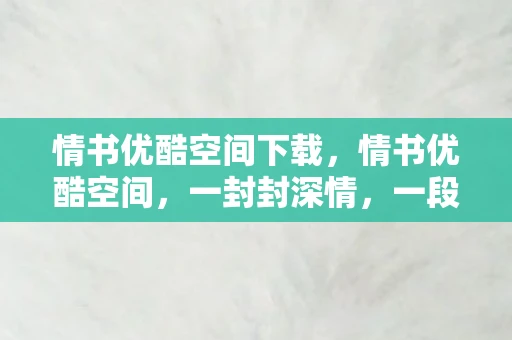情书优酷空间下载，情书优酷空间，一封封深情，一段段回忆