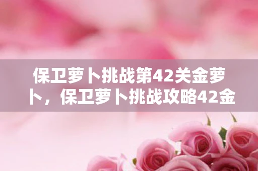 保卫萝卜挑战第42关金萝卜，保卫萝卜挑战攻略42金萝卜