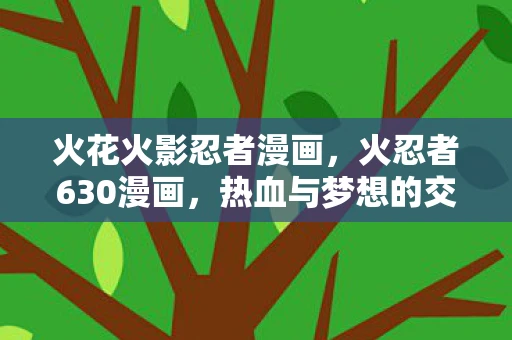 火花火影忍者漫画,火忍者630漫画,热血与梦想的交织 火花火影忍者漫画,火忍者630漫画,热血与梦想的交织