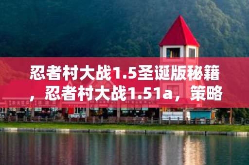 忍者村大战1.5圣诞版秘籍,忍者村大战1.51a,策略与技巧的完美融合 忍者村大战1.5圣诞版秘籍,忍者村大战1.51a,策略与技巧的完美融合